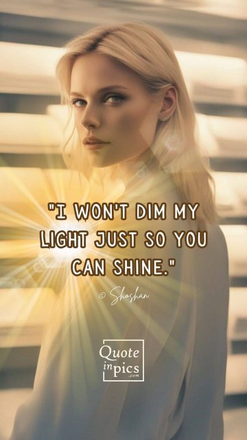 I won't dim my light just so you can shine.