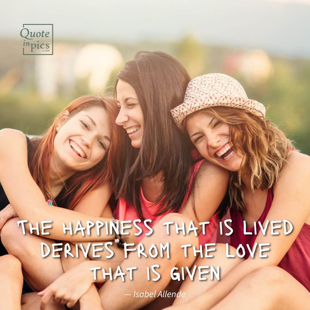 The happiness that is lived derives from the love that is given