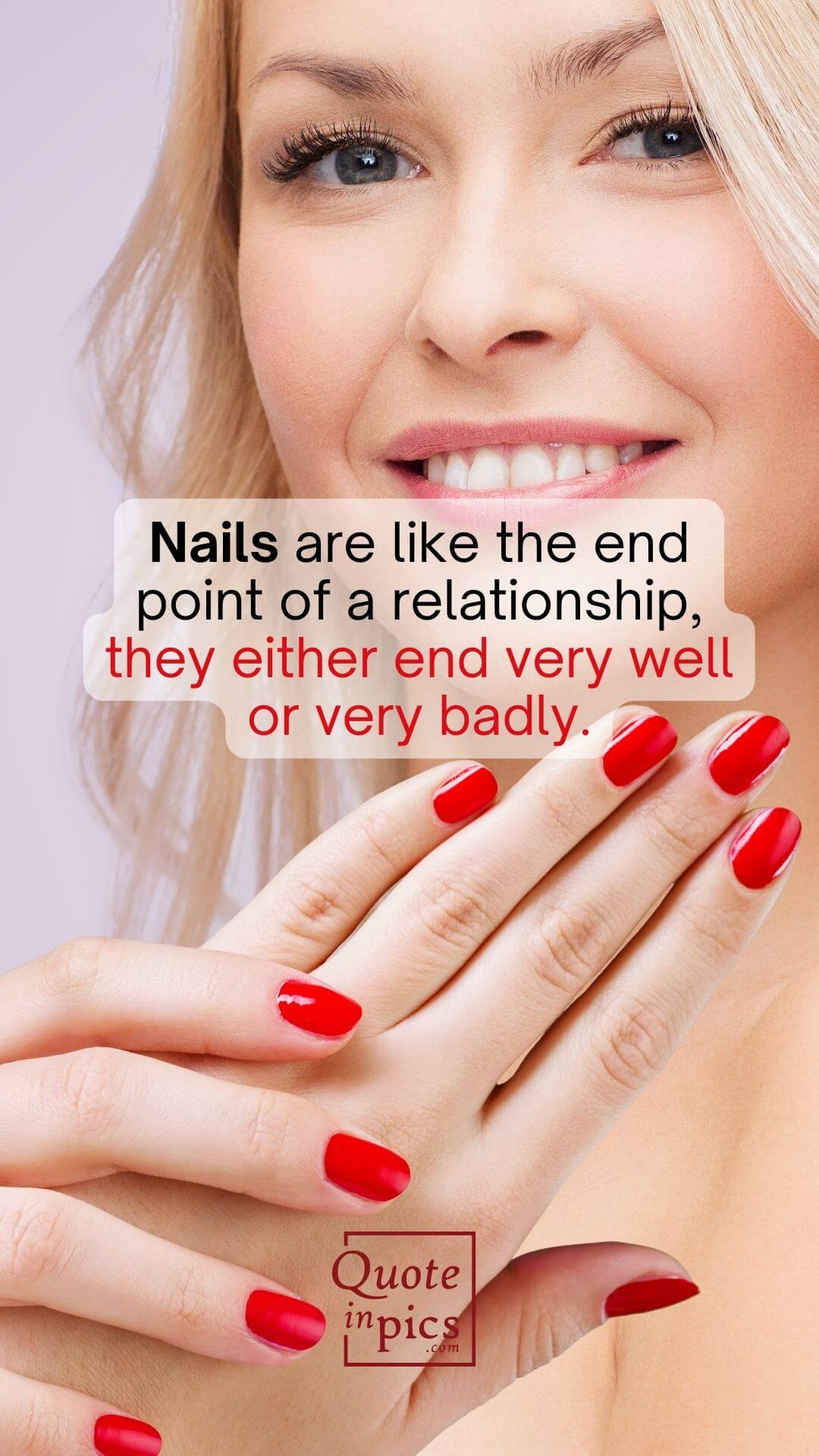 Nails are like the end point of a relationship, they either end very well or very badly