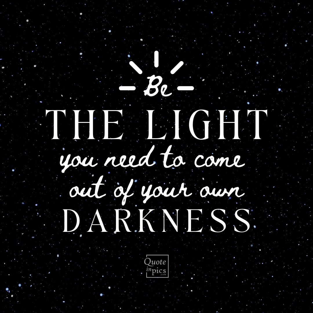 Be the light you need to come out of your own darkness