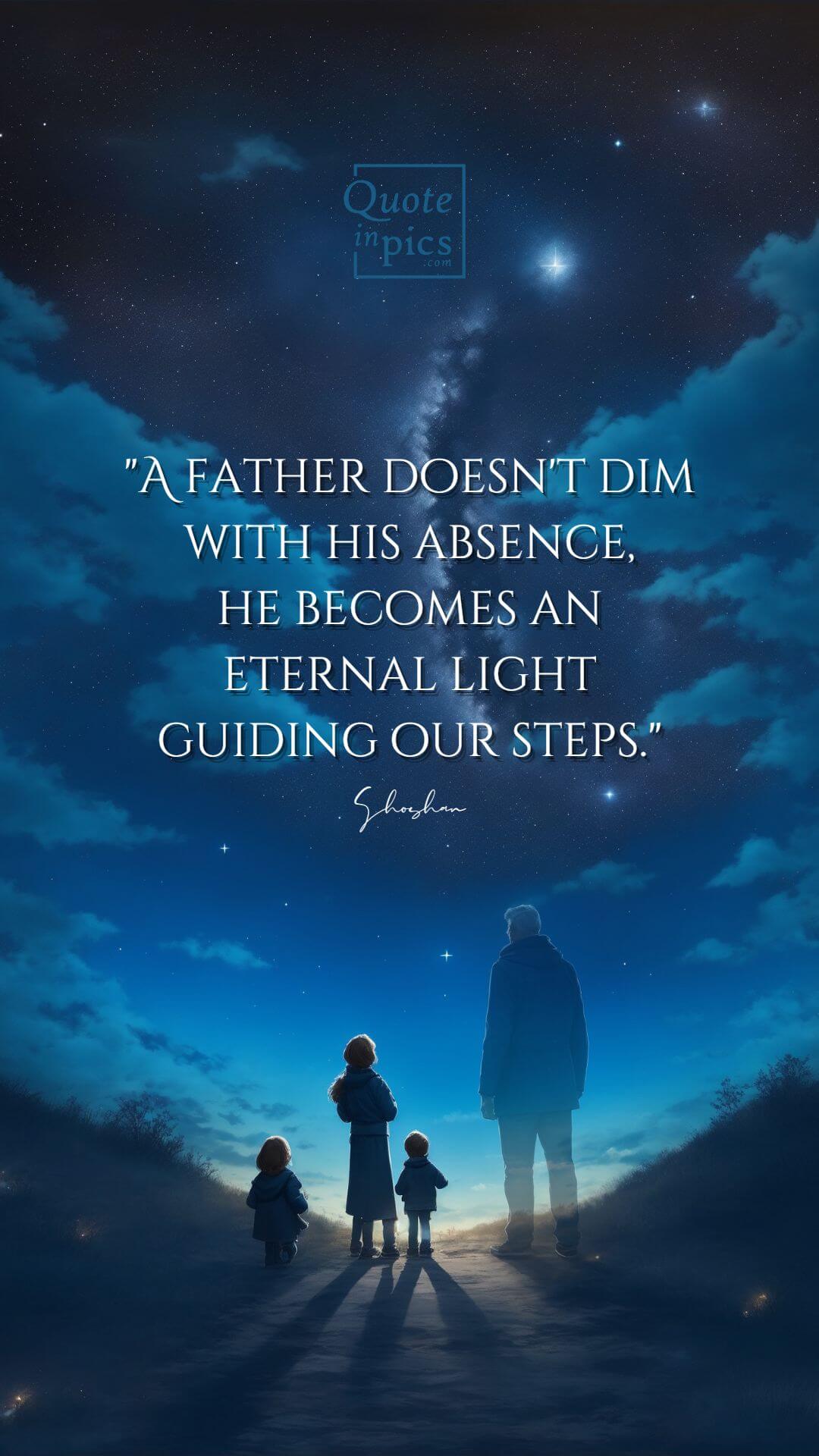 A father doesn't dim with his absence, he becomes an eternal light guiding our steps.