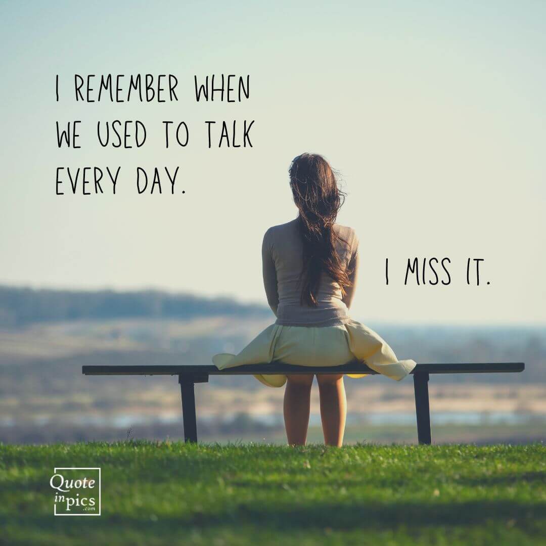 I remember when we used to talk every day. I miss it.