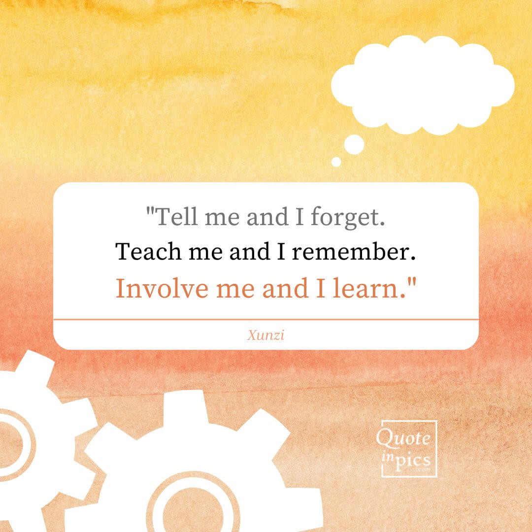Tell me and I forget. Teach me and I remember. Involve me and I learn.