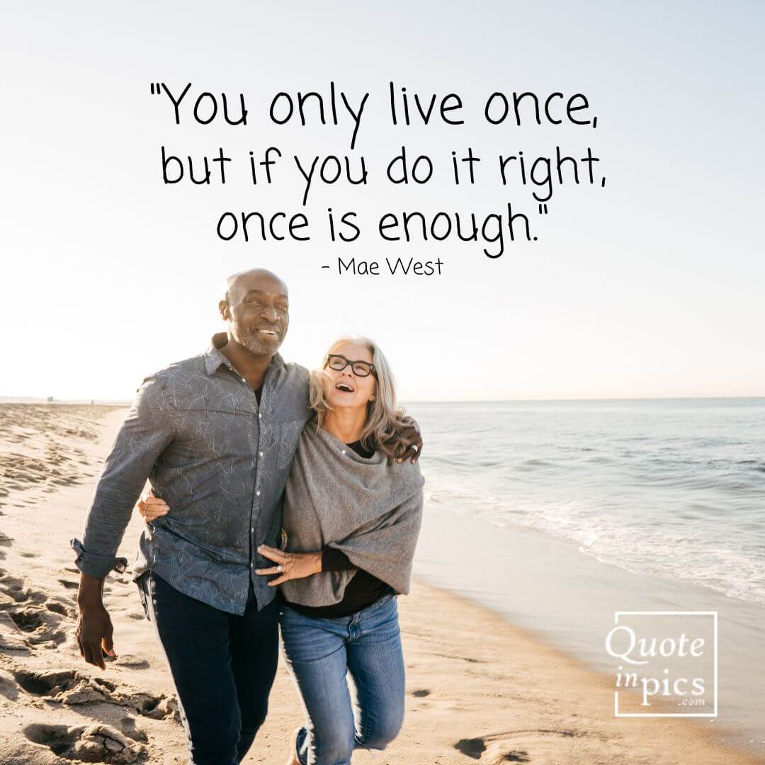 You only live once, but if you do it right, once is enough