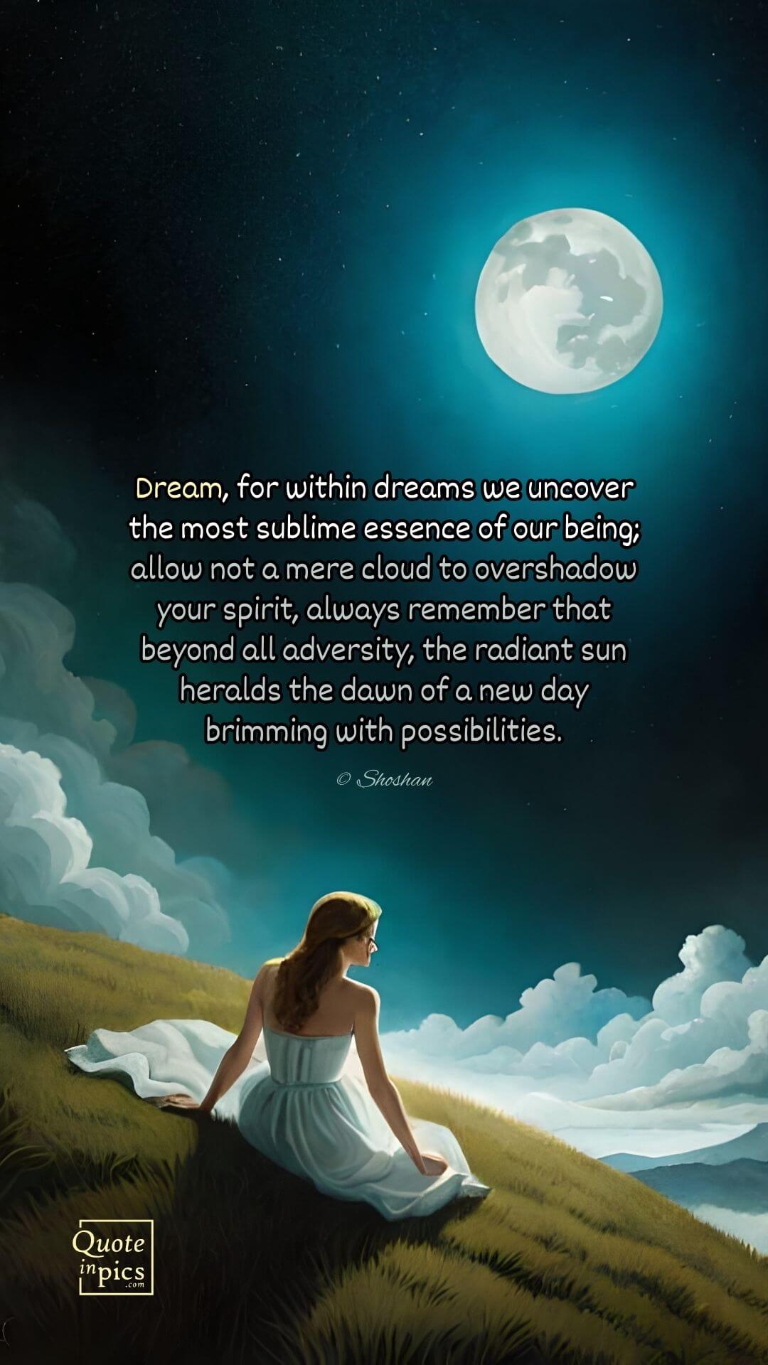 Dream, for within dreams we uncover the most sublime essence of our being