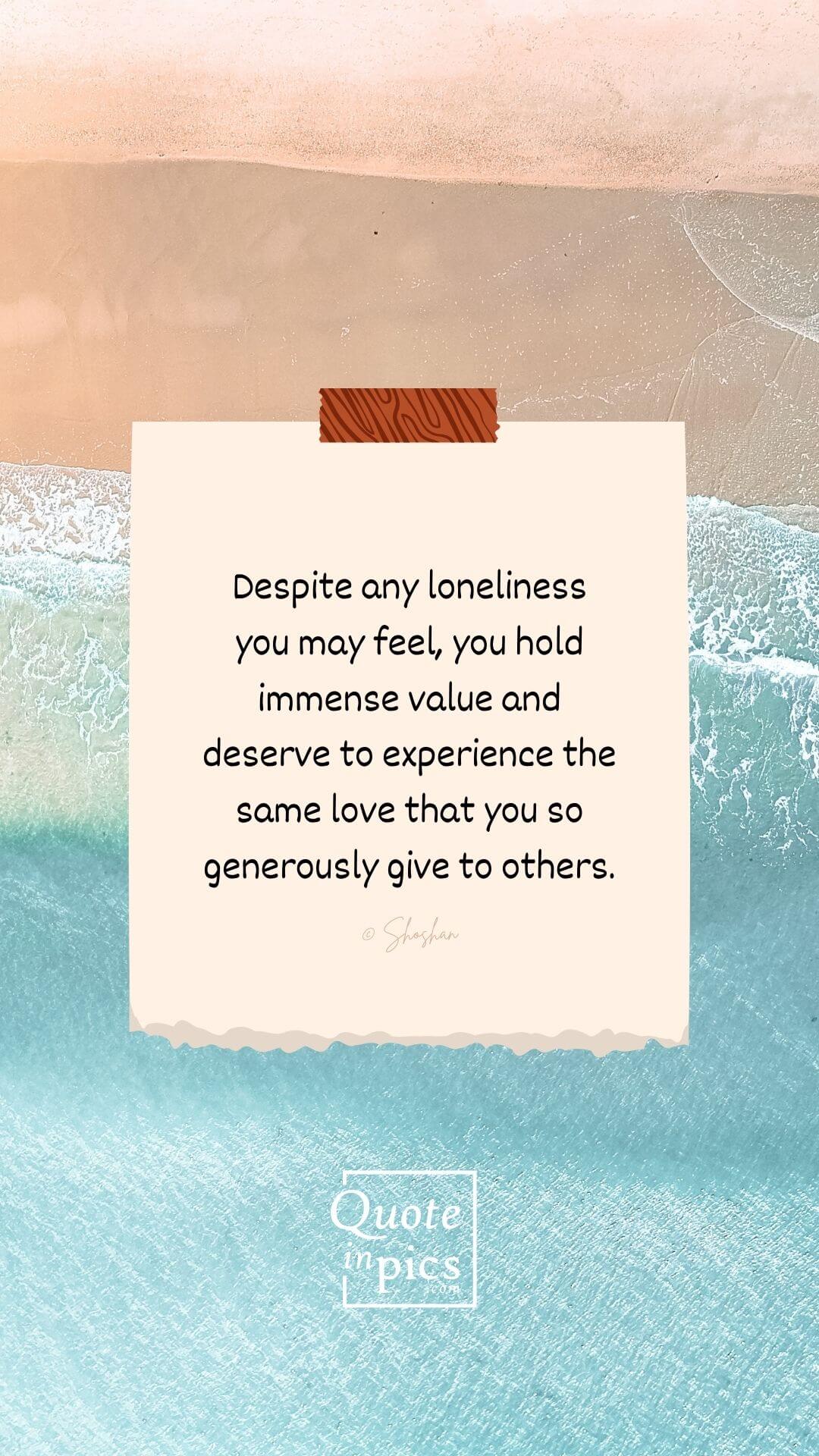 Despite any loneliness you may feel, you hold immense value...