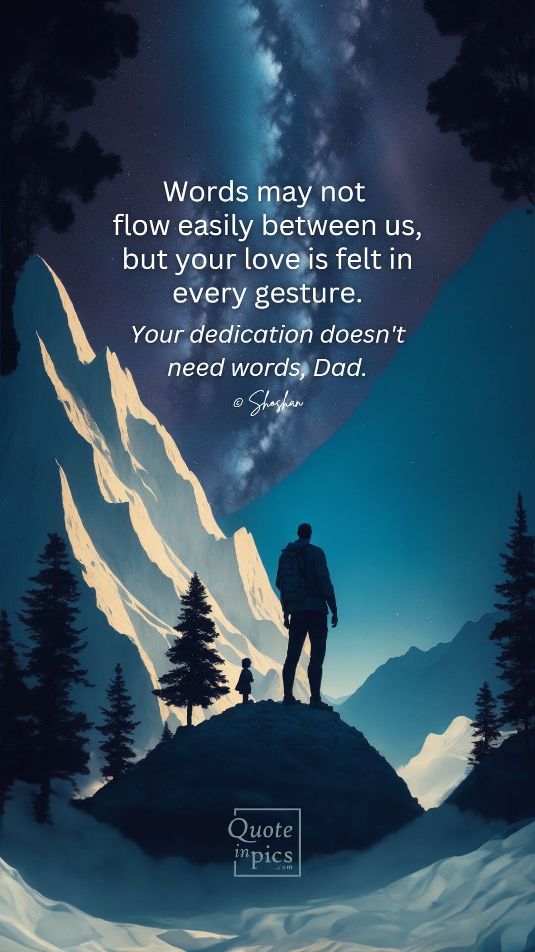 Dad: Words may not flow easily between us, but your love is felt in every gesture.