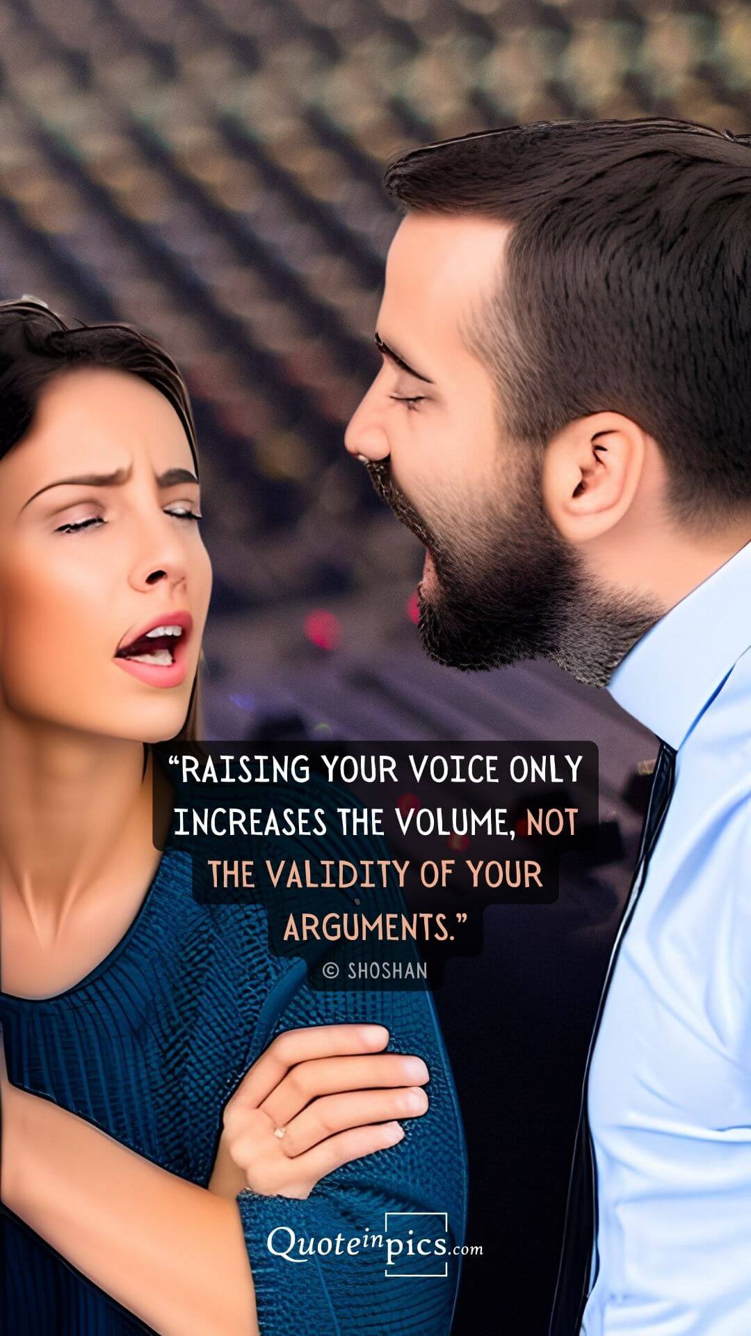 Raising your voice only increases the volume, not the validity of your arguments -Shoshan