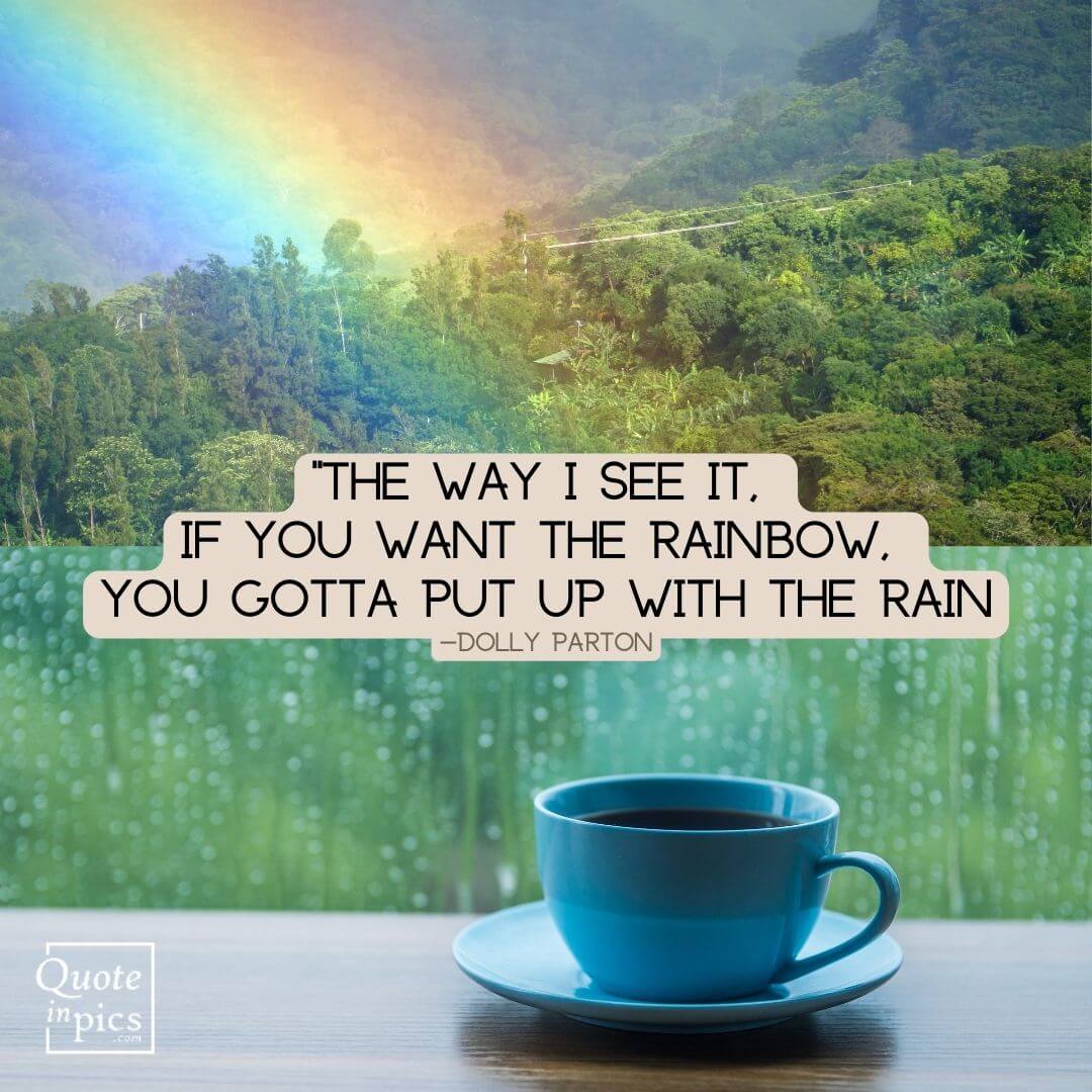 If you want the rainbow, you gotta put up with the rain